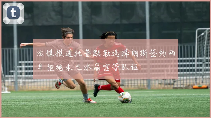 法媒报道托普默勒选择朗斯签约两年拒绝米兰水晶宫等队伍