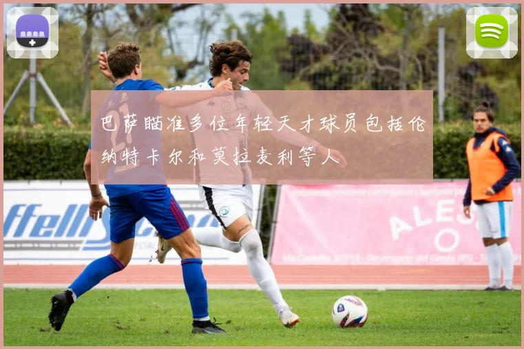 巴萨瞄准多位年轻天才球员包括伦纳特卡尔和莫拉麦利等人