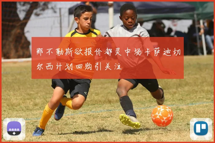 那不勒斯欲报价都灵中场卡萨迪切尔西计划回购引关注