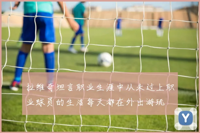 拉维奇坦言职业生涯中从未过上职业球员的生活每天都在外出游玩