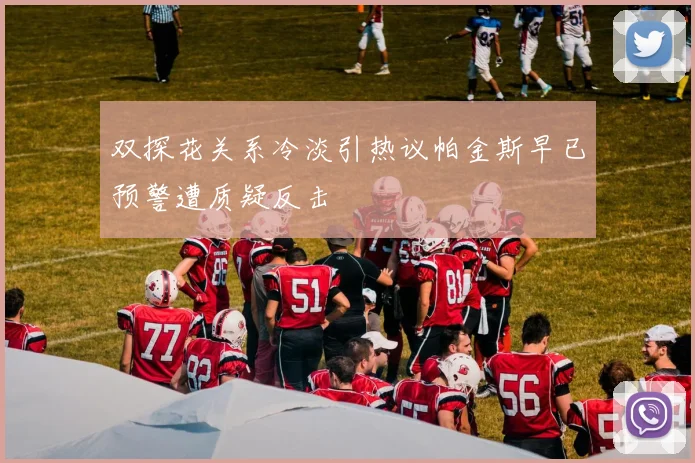双探花关系冷淡引热议帕金斯早已预警遭质疑反击