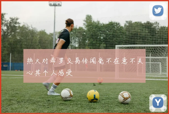 热火对希罗交易传闻毫不在意不关心其个人感受