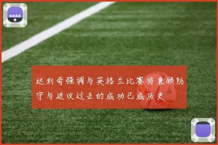 达利奇强调与英格兰比赛将兼顾防守与进攻过去的成功已成历史