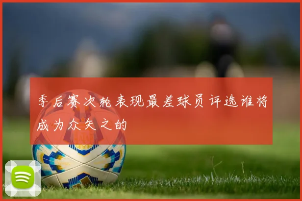季后赛次轮表现最差球员评选谁将成为众矢之的
