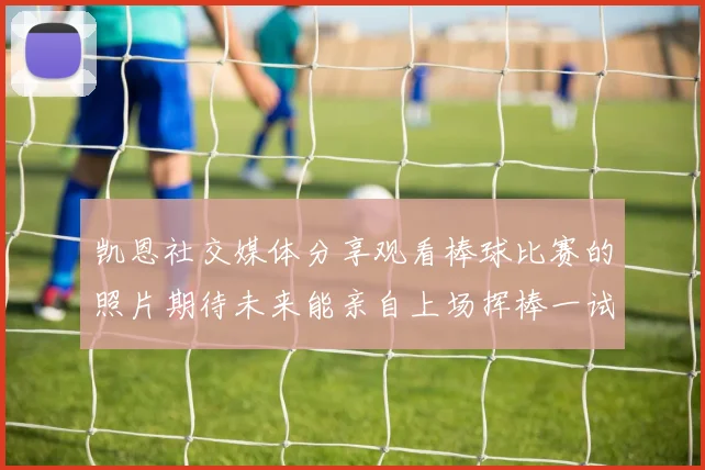 凯恩社交媒体分享观看棒球比赛的照片期待未来能亲自上场挥棒一试