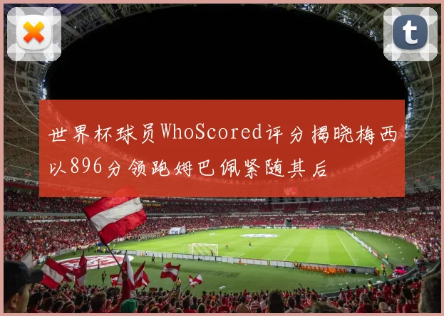 世界杯球员WhoScored评分揭晓梅西以896分领跑姆巴佩紧随其后