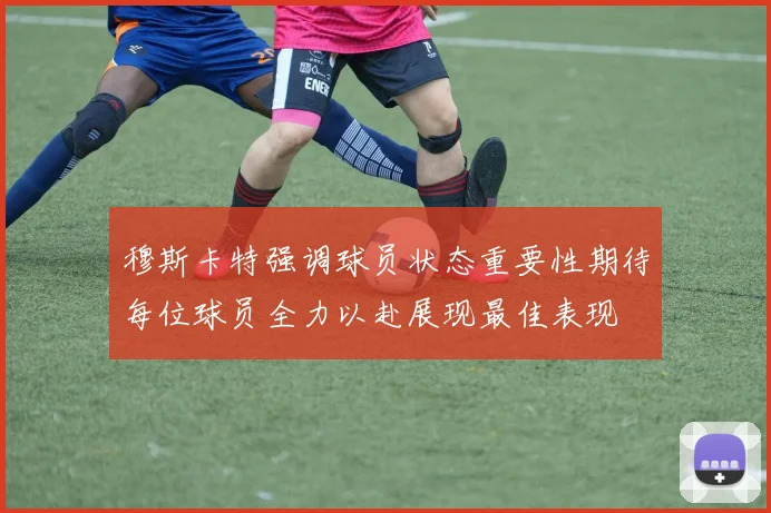 穆斯卡特强调球员状态重要性期待每位球员全力以赴展现最佳表现