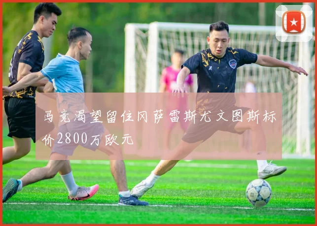 马竞渴望留住冈萨雷斯尤文图斯标价2800万欧元