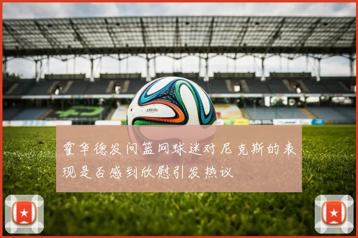 霍华德发问篮网球迷对尼克斯的表现是否感到欣慰引发热议