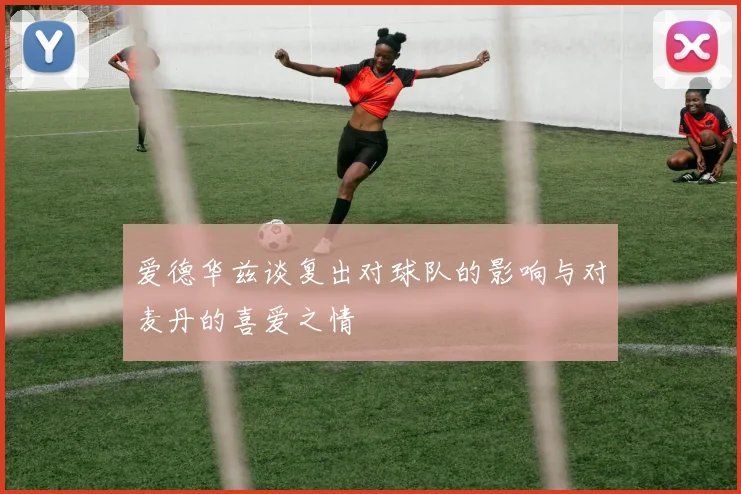 爱德华兹谈复出对球队的影响与对麦丹的喜爱之情