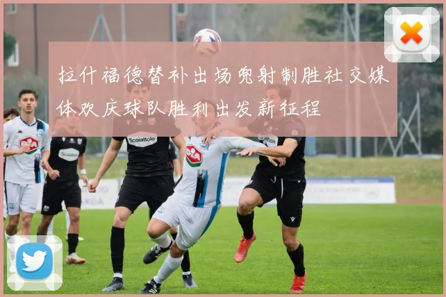 拉什福德替补出场兜射制胜社交媒体欢庆球队胜利出发新征程