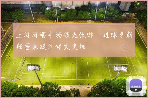 上海海港半场领先张琳芃进球李新翔吾米提江错失良机
