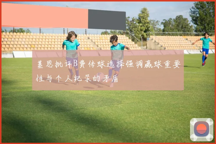 基恩批评B费传球选择强调赢球重要性与个人纪录的矛盾