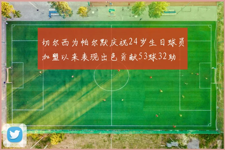 切尔西为帕尔默庆祝24岁生日球员加盟以来表现出色贡献53球32助