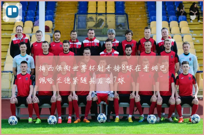 梅西领衔世界杯射手榜8球在手姆巴佩哈兰德紧随其后各7球
