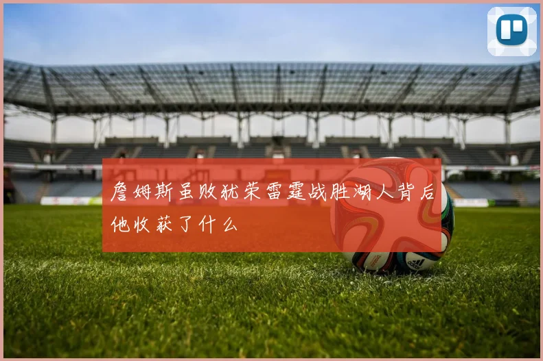 詹姆斯虽败犹荣雷霆战胜湖人背后他收获了什么