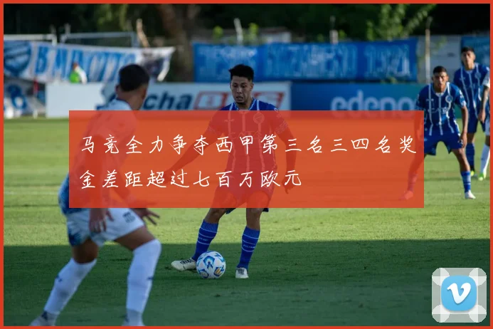 马竞全力争夺西甲第三名三四名奖金差距超过七百万欧元