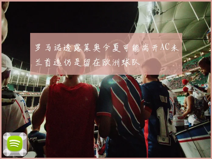 罗马诺透露莱奥今夏可能离开AC米兰首选仍是留在欧洲球队